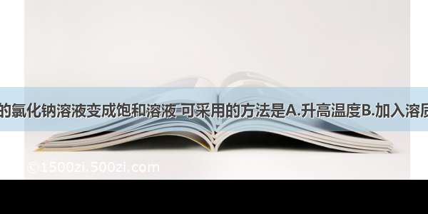 把接近饱和的氯化钠溶液变成饱和溶液 可采用的方法是A.升高温度B.加入溶质C.加入溶剂