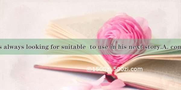 The writer was always looking for suitable  to use in his next story.A. contentsB. article