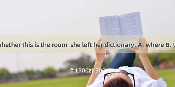 I'm not sure whether this is the room  she left her dictionary. A. where B. that C. whichD