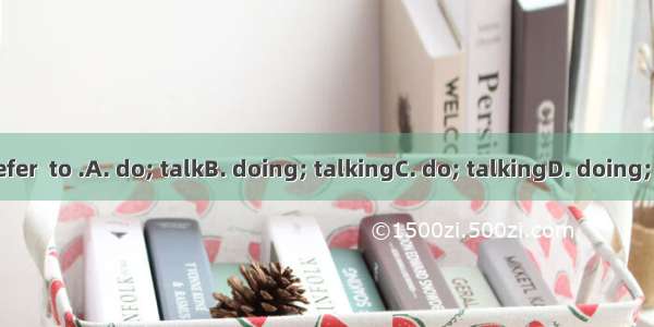 I prefer  to .A. do; talkB. doing; talkingC. do; talkingD. doing; talk