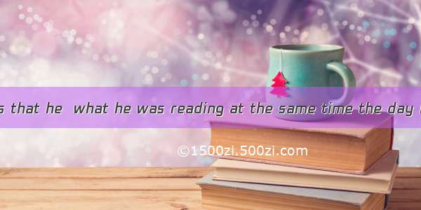 He told his friends that he  what he was reading at the same time the day before.A. was ju
