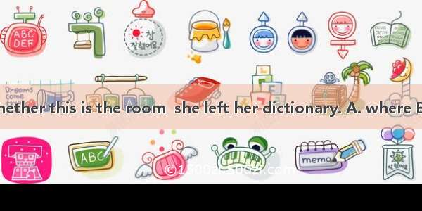 I\'m not sure whether this is the room  she left her dictionary. A. where B. that C. whichD