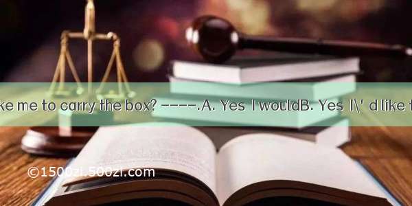 ---Would you like me to carry the box? ----.A. Yes  I wouldB. Yes  I\'d like toC. It’s plea