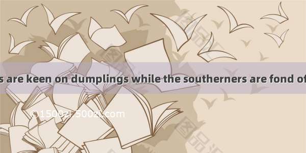 In the northerners are keen on dumplings while the southerners are fond of rice.A. commonB