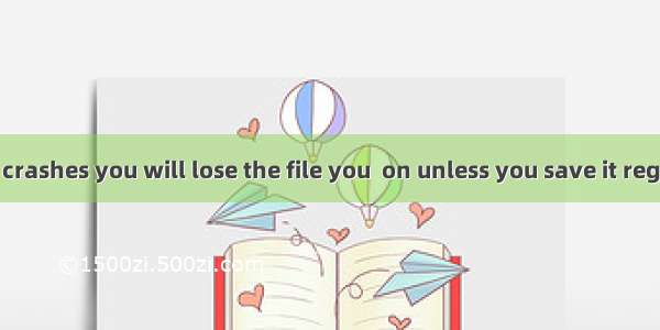 If a computer crashes you will lose the file you  on unless you save it regularly.A. are