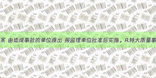 ()的处理方案 由造成事故的单位提出 报监理单位批准后实施。A.特大质量事故B.较大质