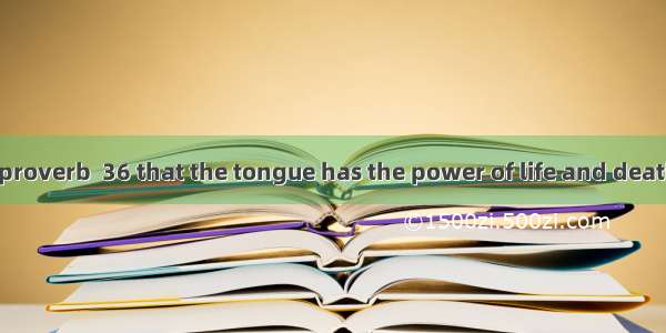 There is an old proverb  36 that the tongue has the power of life and death and 37 loves i