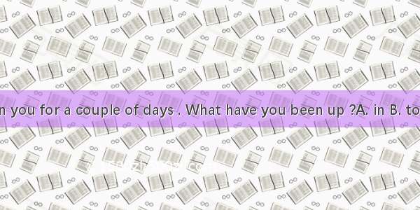 I haven’t seen you for a couple of days . What have you been up ?A. in B. toC. with D. for