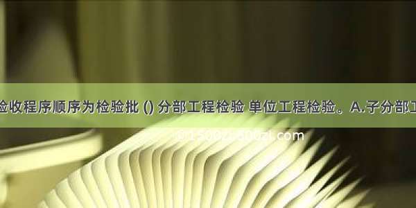 项目检验验收程序顺序为检验批 () 分部工程检验 单位工程检验。A.子分部工程质量验