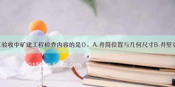 属于井筒竣工验收中矿建工程检查内容的是()。A.井筒位置与几何尺寸B.井壁强度C.井筒渗