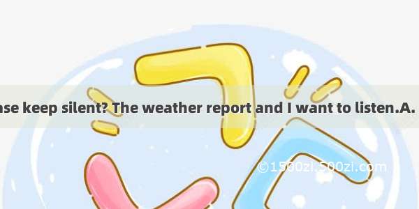 Would you please keep silent? The weather report and I want to listen.A. is broadcast B. i