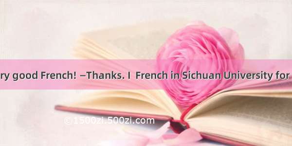 —You speak very good French! —Thanks. I  French in Sichuan University for four years. A. s