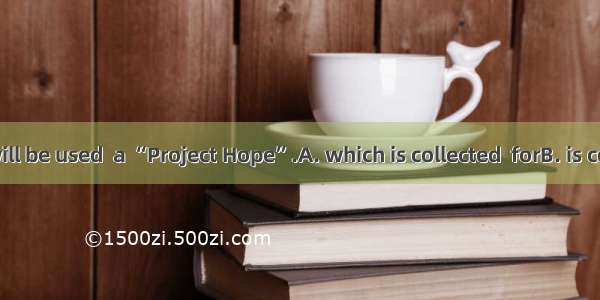 The money will be used  a “Project Hope”.A. which is collected  forB. is collected  forC.