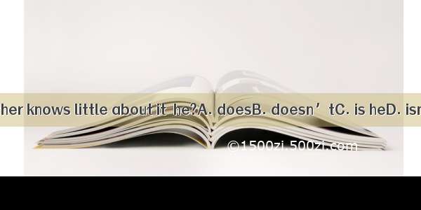 His father knows little about it  he?A. doesB. doesn’tC. is heD. isn’t