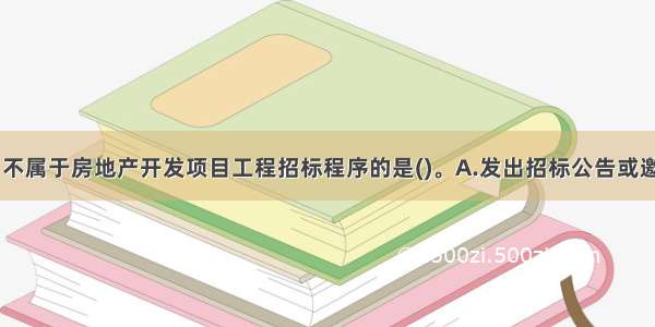 下列工作中 不属于房地产开发项目工程招标程序的是()。A.发出招标公告或邀请书B.工程