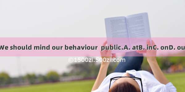 We should mind our behaviour  public.A. atB. inC. onD. out