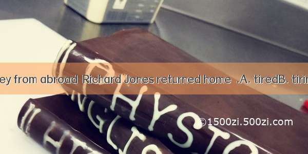 After his journey from abroad  Richard Jones returned home  .A. tiredB. tiringC. being ti