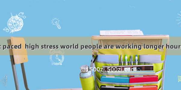 B In today's fast paced  high stress world people are working longer hours than ever  and