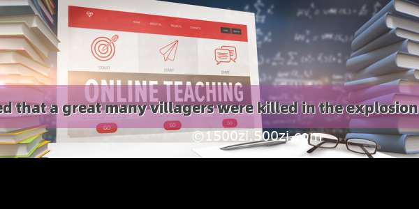 25．It is reported that a great many villagers were killed in the explosion  and only a few