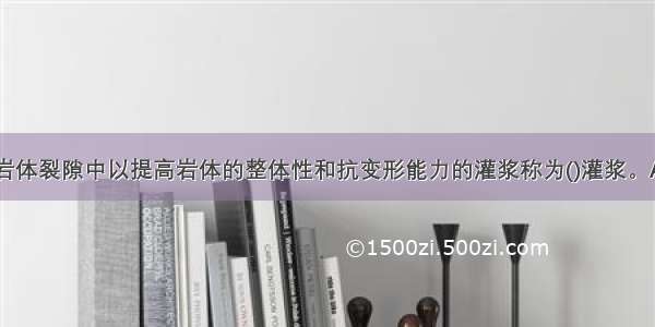 用浆液灌入岩体裂隙中以提高岩体的整体性和抗变形能力的灌浆称为()灌浆。A.接缝B.固结