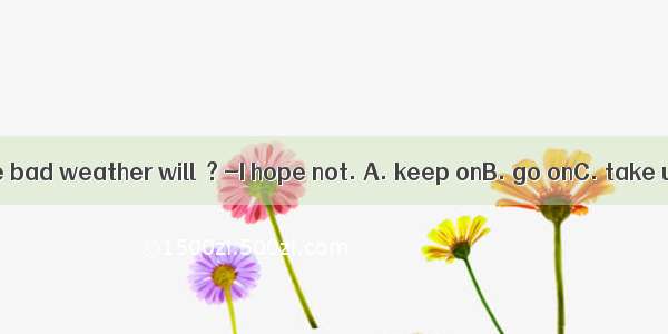 -Do you think the bad weather will  ? -I hope not. A. keep onB. go onC. take upD. keep up