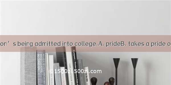 His mother his son’s being admitted into college.A. prideB. takes a pride ofC. is pride of