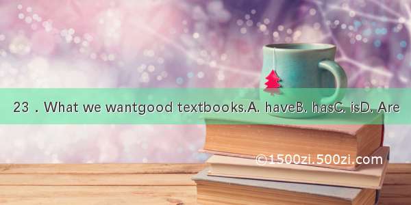 23．What we wantgood textbooks.A. haveB. hasC. isD. Are