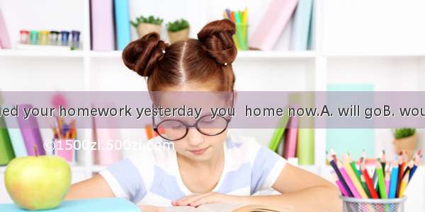 If you had finished your homework yesterday  you  home now.A. will goB. would goC. would h