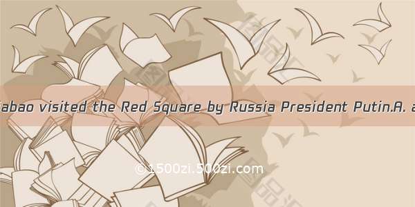 33. Premier Wen Jiabao visited the Red Square by Russia President Putin.A. accompanyingB.