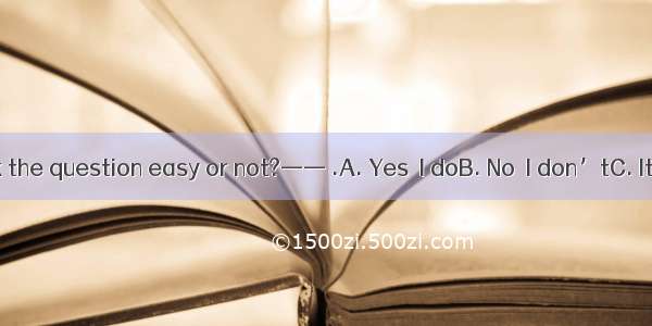 ——Do you think the question easy or not?—— .A. Yes  I doB. No  I don’tC. It is easyD. Yes