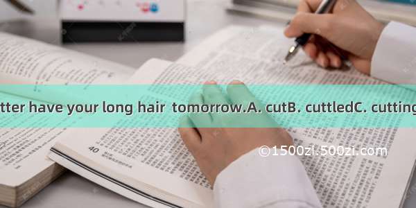 You’d better have your long hair  tomorrow.A. cutB. cuttledC. cuttingD. to cut