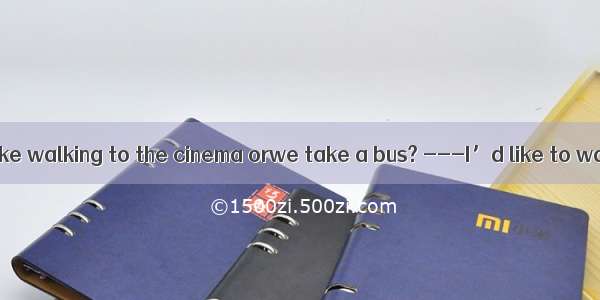 ---Do you feel like walking to the cinema orwe take a bus? ---I’d like to walk. But since