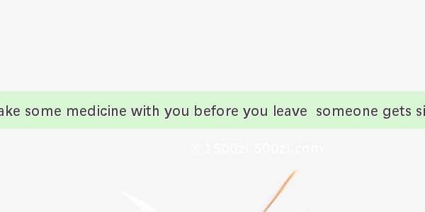 You’d better take some medicine with you before you leave  someone gets sick.A.  so thatB.