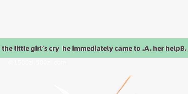 When he heard the little girl’s cry  he immediately came to .A. her helpB. her assistanceC