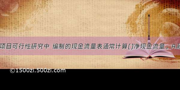 房地产投资项目可行性研究中 编制的现金流量表通常计算()净现金流量。A.税后B.税前C.