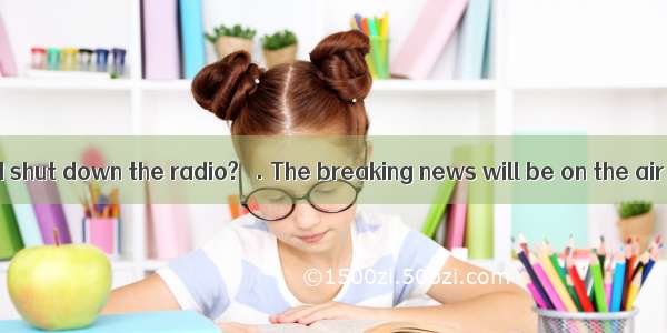 －Do you mind if I shut down the radio? －. The breaking news will be on the air in a few mi