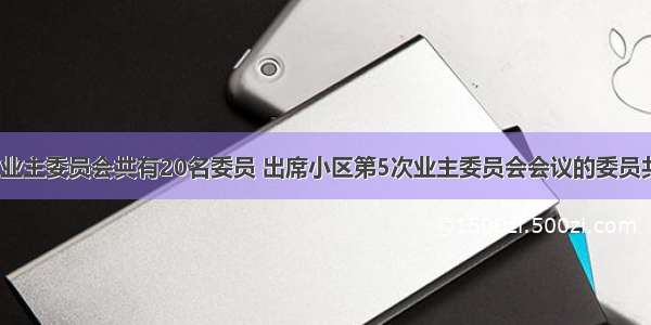 某住宅小区业主委员会共有20名委员 出席小区第5次业主委员会会议的委员共15人 该次