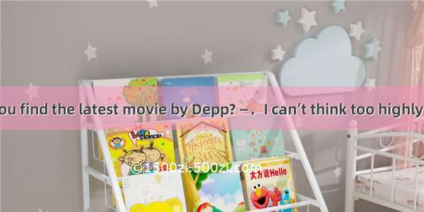 25．—How do you find the latest movie by Depp? —．I can’t think too highly of it．A. It’s rea