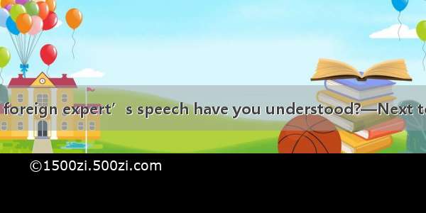 —How much of the foreign expert’s speech have you understood?—Next to nothing. I wish I  h