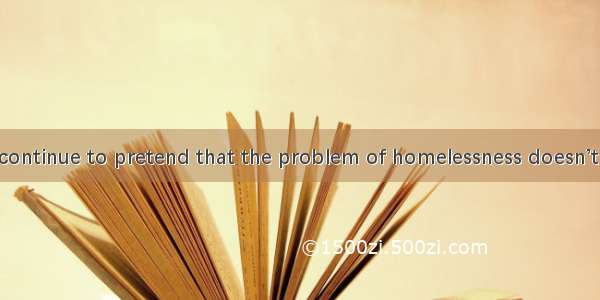 12. We can’t continue to pretend that the problem of homelessness doesn’t  in this city.A.