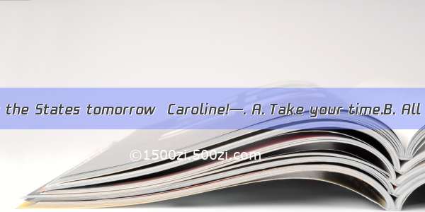 —I am leaving for the States tomorrow  Caroline!—. A. Take your time.B. All the best!C. We