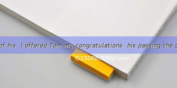 As a good friend of his  I offered Tom my congratulations  his passing the college entranc