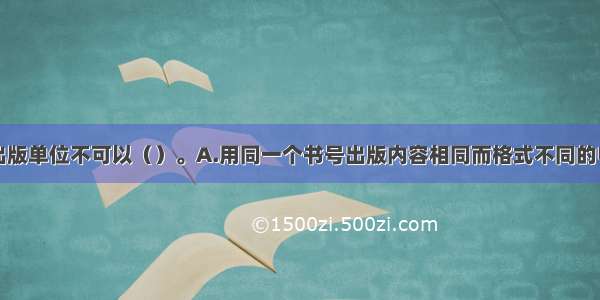 电子出版物出版单位不可以（）。A.用同一个书号出版内容相同而格式不同的电子出版物B.