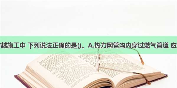 热力管道穿越施工中 下列说法正确的是()。A.热力网管沟内穿过燃气管道 应按设计要求