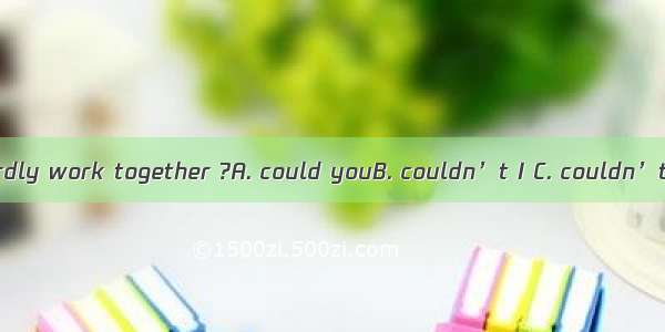 You and I could hardly work together ?A. could youB. couldn’t I C. couldn’t we D. could we