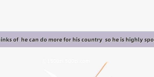 27. He often thinks of  he can do more for his country  so he is highly spoken of by the p