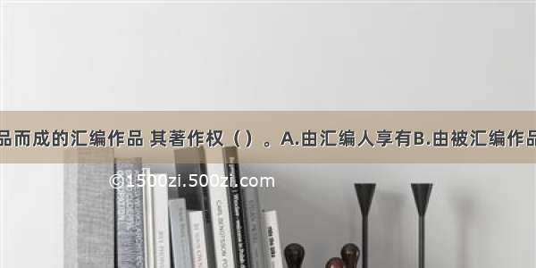 汇编若干作品而成的汇编作品 其著作权（）。A.由汇编人享有B.由被汇编作品的作者享有