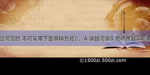 燃气管道通过河流时 不可采用下面哪种方式()。A.穿越河底B.管桥跨越C.利用道路桥梁跨