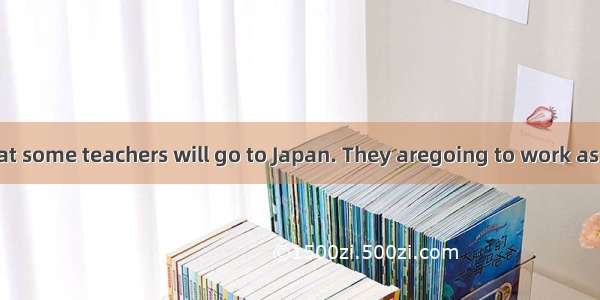 56. It is said that some teachers will go to Japan. They aregoing to work as exchange teac