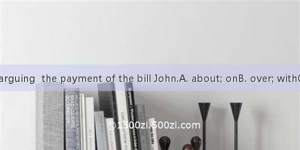 11. Tom was arguing  the payment of the bill John.A. about; onB. over; withC. on; onD. wit